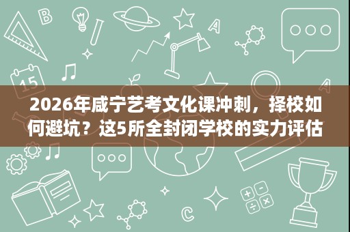 2026年咸宁艺考文化课冲刺,择校如何避坑?这5所全封闭学校的实力评估与适配判断 2026年咸宁艺考文化课冲刺,择校如何避坑?这5所全封闭学校的实力评估与适配判断