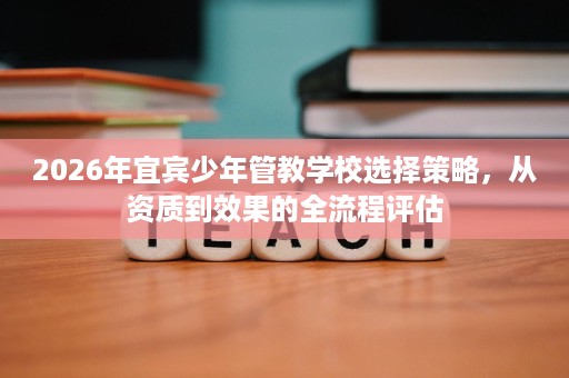 2026年宜宾少年管教学校选择策略，从资质到效果的全流程评估