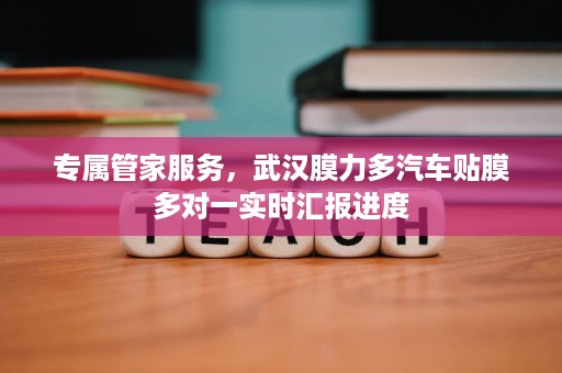 专属管家服务，武汉膜力多汽车贴膜多对一实时汇报进度