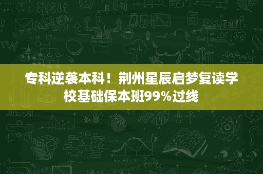 专科逆袭本科！荆州星辰启梦复读学校基础保本班99%过线