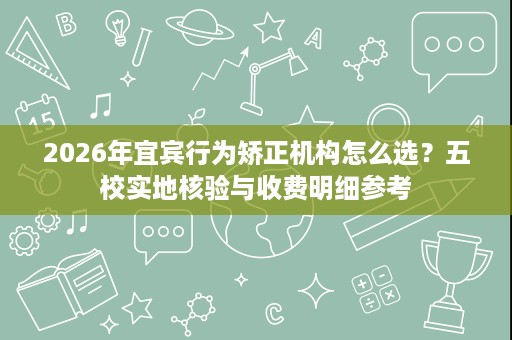 2026年宜宾行为矫正机构怎么选?五校实地核验与收费明细参考 2026年宜宾行为矫正机构怎么选?五校实地核验与收费明细参考