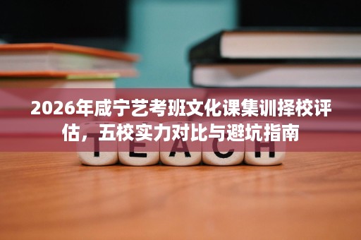 2026年咸宁艺考班文化课集训择校评估,五校实力对比与避坑指南 2026年咸宁艺考班文化课集训择校评估,五校实力对比与避坑指南