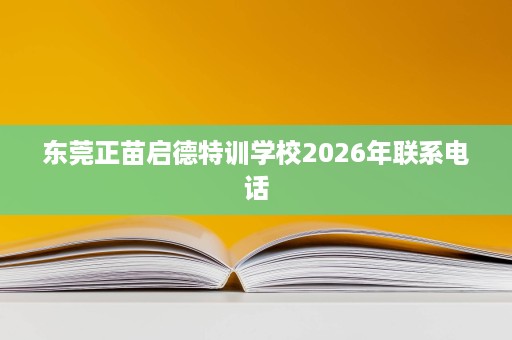 东莞正苗启德特训学校2026年联系电话 东莞正苗启德特训学校2026年联系电话