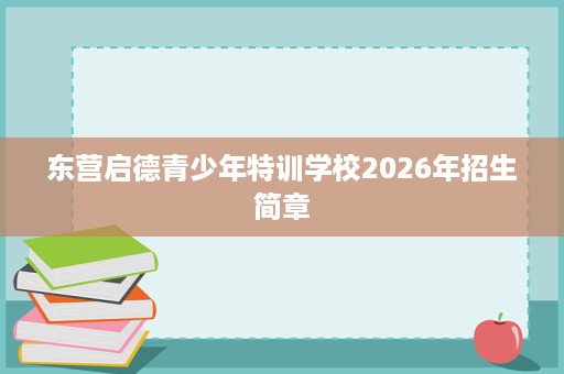 东营启德青少年特训学校2026年招生简章 东营启德青少年特训学校2026年招生简章