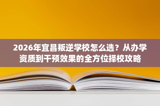 2026年宜昌叛逆学校怎么选?从办学资质到干预效果的全方位择校攻略 2026年宜昌叛逆学校怎么选?从办学资质到干预效果的全方位择校攻略