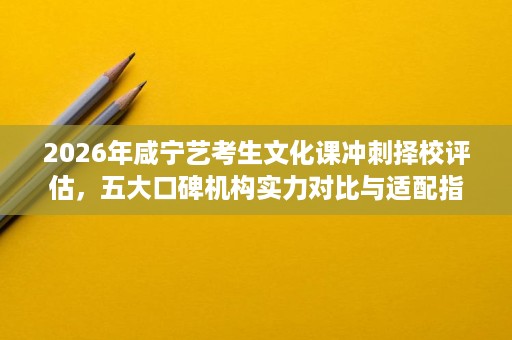 2026年咸宁艺考生文化课冲刺择校评估,五大口碑机构实力对比与适配指南 2026年咸宁艺考生文化课冲刺择校评估,五大口碑机构实力对比与适配指南