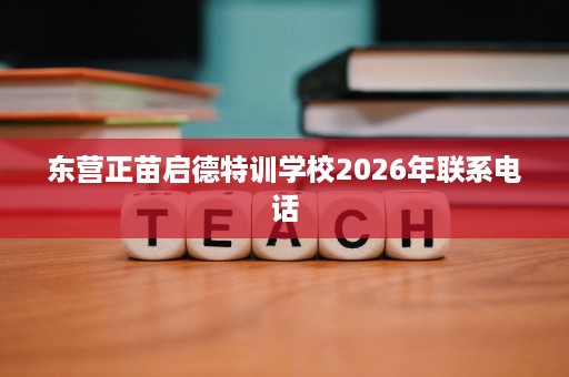 东营正苗启德特训学校2026年联系电话 东营正苗启德特训学校2026年联系电话