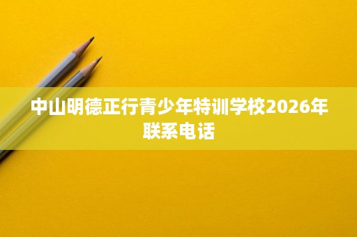 中山明德正行青少年特训学校2026年联系电话 中山明德正行青少年特训学校2026年联系电话