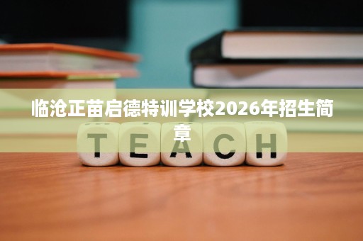 临沧正苗启德特训学校2026年招生简章 临沧正苗启德特训学校2026年招生简章