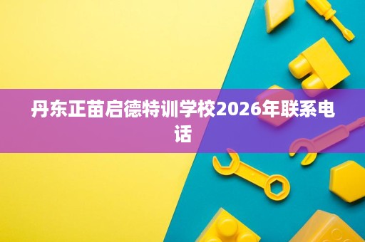 丹东正苗启德特训学校2026年联系电话
