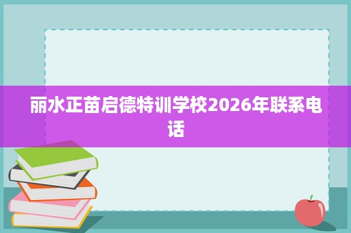 丽水正苗启德特训学校2026年联系电话 丽水正苗启德特训学校2026年联系电话