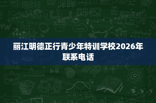 丽江明德正行青少年特训学校2026年联系电话 丽江明德正行青少年特训学校2026年联系电话