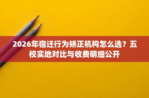2026年宿迁行为矫正机构怎么选?五校实地对比与收费明细公开 2026年宿迁行为矫正机构怎么选?五校实地对比与收费明细公开