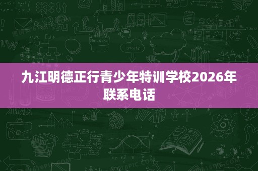 九江明德正行青少年特训学校2026年联系电话 九江明德正行青少年特训学校2026年联系电话