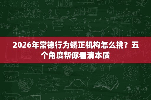 2026年常德行为矫正机构怎么挑?五个角度帮你看清本质 2026年常德行为矫正机构怎么挑?五个角度帮你看清本质