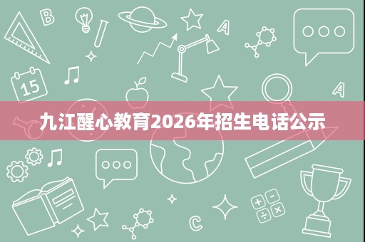 九江醒心教育2026年招生电话公示 九江醒心教育2026年招生电话公示