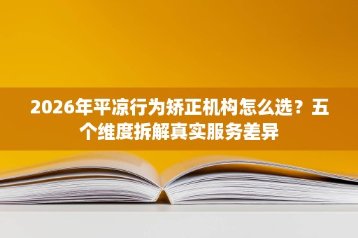 2026年平凉行为矫正机构怎么选?五个维度拆解真实服务差异 2026年平凉行为矫正机构怎么选?五个维度拆解真实服务差异