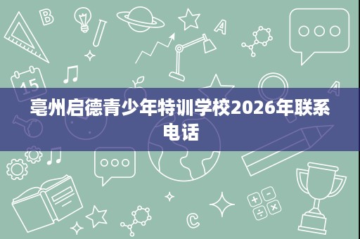 亳州启德青少年特训学校2026年联系电话 亳州启德青少年特训学校2026年联系电话