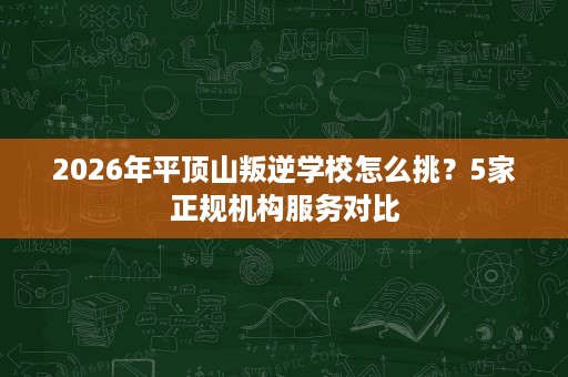 2026年平顶山叛逆学校怎么挑?5家正规机构服务对比 2026年平顶山叛逆学校怎么挑?5家正规机构服务对比