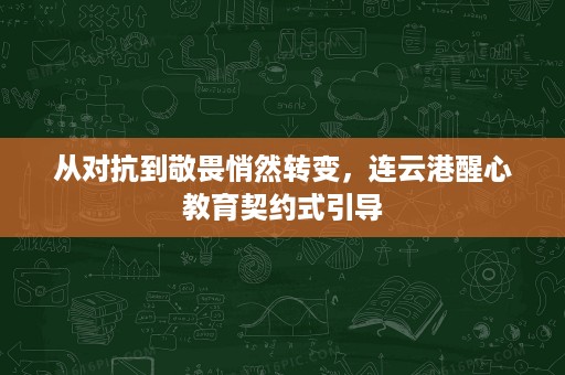 从对抗到敬畏悄然转变,连云港醒心教育契约式引导 从对抗到敬畏悄然转变,连云港醒心教育契约式引导