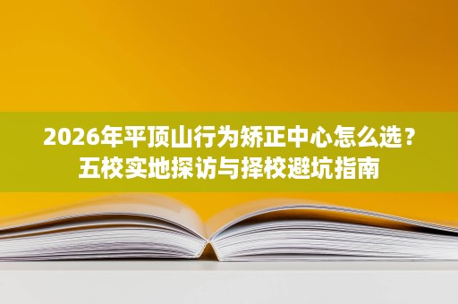2026年平顶山行为矫正中心怎么选?五校实地探访与择校避坑指南 2026年平顶山行为矫正中心怎么选?五校实地探访与择校避坑指南