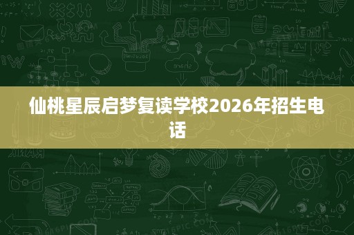 仙桃星辰启梦复读学校2026年招生电话 仙桃星辰启梦复读学校2026年招生电话