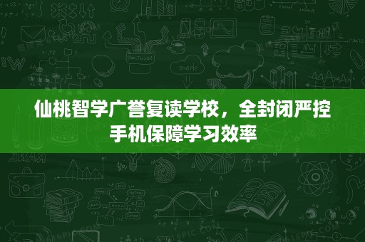 仙桃智学广誉复读学校,全封闭严控手机保障学习效率 仙桃智学广誉复读学校,全封闭严控手机保障学习效率