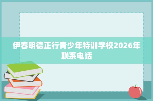 伊春明德正行青少年特训学校2026年联系电话
