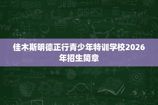 佳木斯明德正行青少年特训学校2026年招生简章 佳木斯明德正行青少年特训学校2026年招生简章