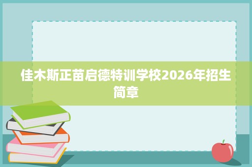 佳木斯正苗启德特训学校2026年招生简章 佳木斯正苗启德特训学校2026年招生简章