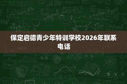 保定启德青少年特训学校2026年联系电话 保定启德青少年特训学校2026年联系电话