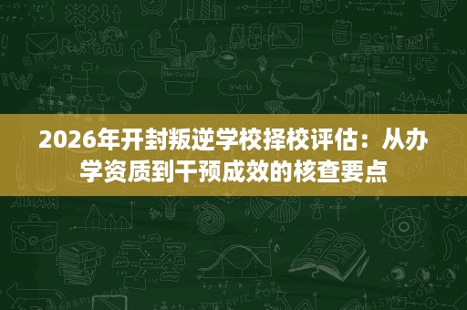 2026年开封叛逆学校择校评估:从办学资质到干预成效的核查要点 2026年开封叛逆学校择校评估:从办学资质到干预成效的核查要点