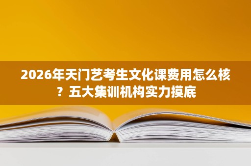 2026年天门艺考生文化课费用怎么核?五大集训机构实力摸底 2026年天门艺考生文化课费用怎么核?五大集训机构实力摸底