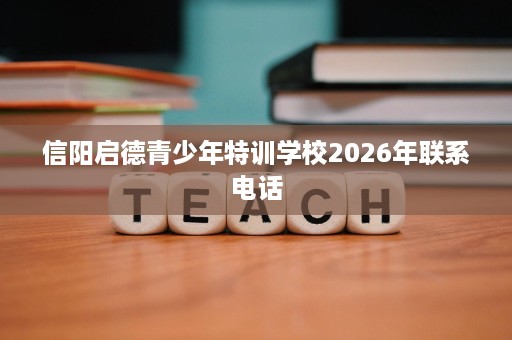 信阳启德青少年特训学校2026年联系电话