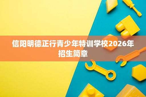 信阳明德正行青少年特训学校2026年招生简章