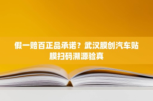 假一赔百正品承诺?武汉膜创汽车贴膜扫码溯源验真 假一赔百正品承诺?武汉膜创汽车贴膜扫码溯源验真
