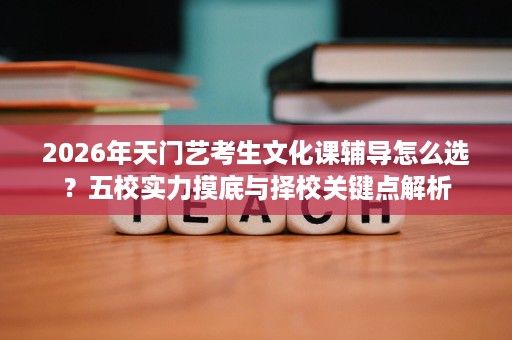 2026年天门艺考生文化课辅导怎么选?五校实力摸底与择校关键点解析 2026年天门艺考生文化课辅导怎么选?五校实力摸底与择校关键点解析