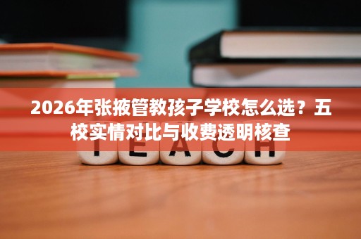 2026年张掖管教孩子学校怎么选？五校实情对比与收费透明核查