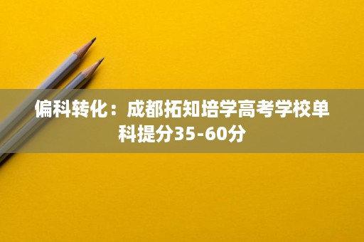 偏科转化:成都拓知培学高考学校单科提分35-60分 偏科转化:成都拓知培学高考学校单科提分35-60分
