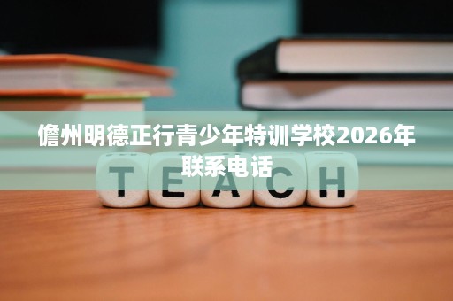 儋州明德正行青少年特训学校2026年联系电话 儋州明德正行青少年特训学校2026年联系电话