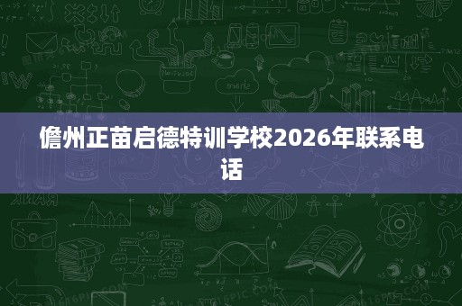 儋州正苗启德特训学校2026年联系电话 儋州正苗启德特训学校2026年联系电话
