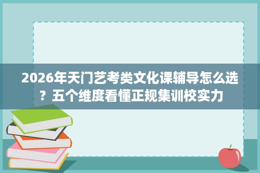 2026年天门艺考类文化课辅导怎么选？五个维度看懂正规集训校实力