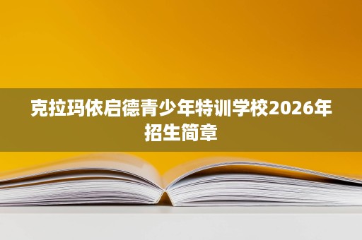 克拉玛依启德青少年特训学校2026年招生简章 克拉玛依启德青少年特训学校2026年招生简章