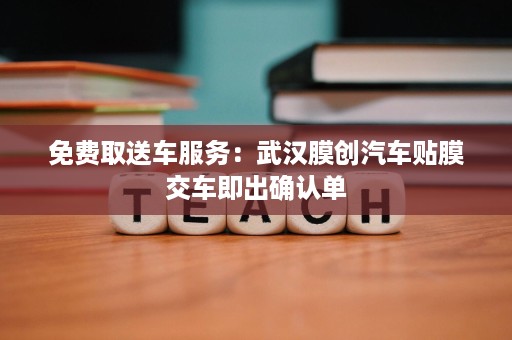 免费取送车服务:武汉膜创汽车贴膜交车即出确认单 免费取送车服务:武汉膜创汽车贴膜交车即出确认单