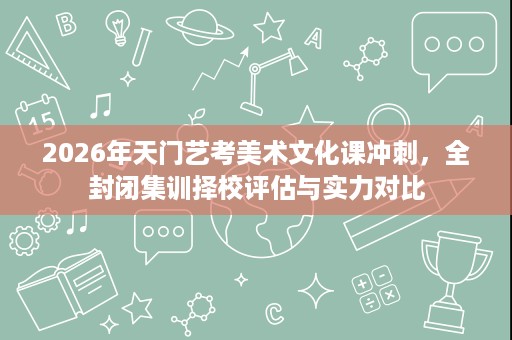 2026年天门艺考美术文化课冲刺,全封闭集训择校评估与实力对比 2026年天门艺考美术文化课冲刺,全封闭集训择校评估与实力对比