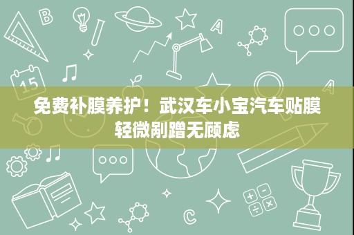 免费补膜养护！武汉车小宝汽车贴膜轻微剐蹭无顾虑