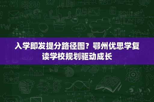 入学即发提分路径图?鄂州优思学复读学校规划驱动成长 入学即发提分路径图?鄂州优思学复读学校规划驱动成长