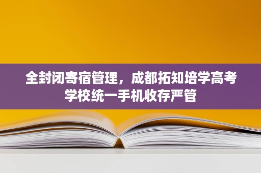 全封闭寄宿管理，成都拓知培学高考学校统一手机收存严管