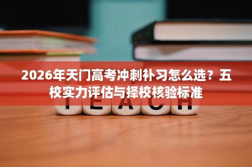 2026年天门高考冲刺补习怎么选?五校实力评估与择校核验标准 2026年天门高考冲刺补习怎么选?五校实力评估与择校核验标准