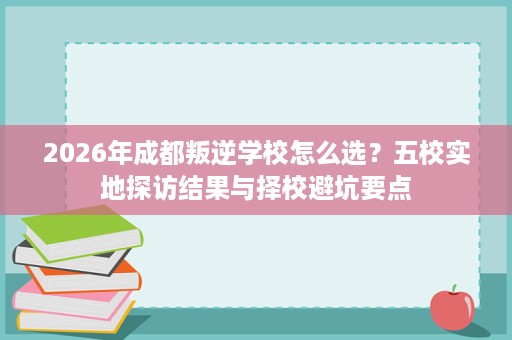 2026年成都叛逆学校怎么选?五校实地探访结果与择校避坑要点 2026年成都叛逆学校怎么选?五校实地探访结果与择校避坑要点